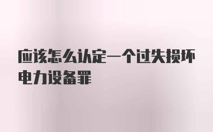 应该怎么认定一个过失损坏电力设备罪