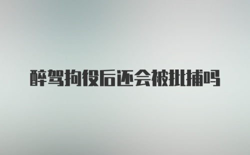 醉驾拘役后还会被批捕吗