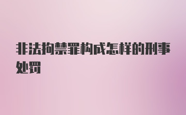 非法拘禁罪构成怎样的刑事处罚