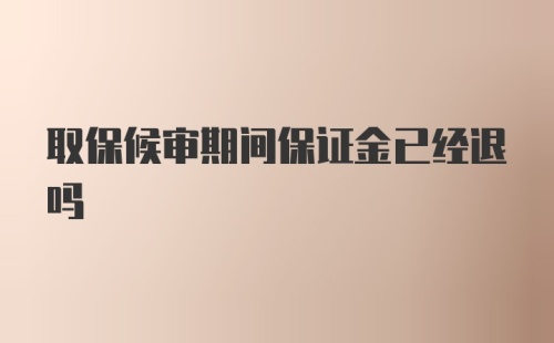 取保候审期间保证金已经退吗