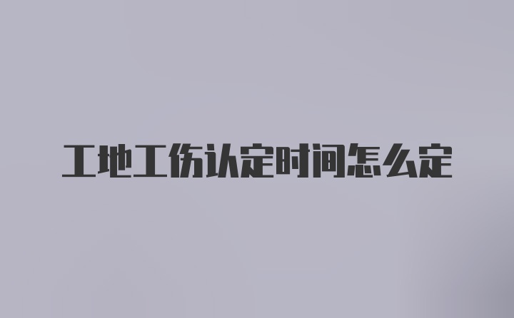 工地工伤认定时间怎么定