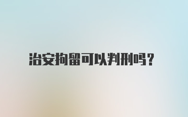 治安拘留可以判刑吗?