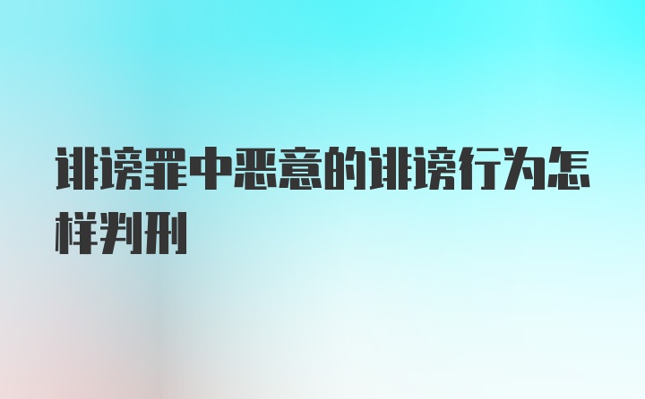 诽谤罪中恶意的诽谤行为怎样判刑