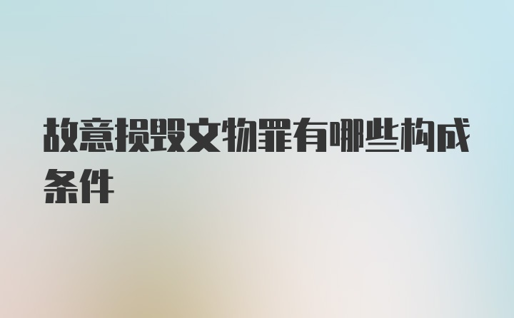 故意损毁文物罪有哪些构成条件