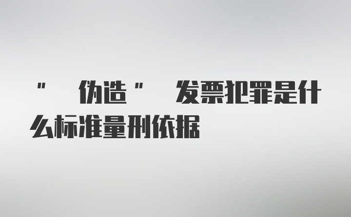 " 伪造" 发票犯罪是什么标准量刑依据