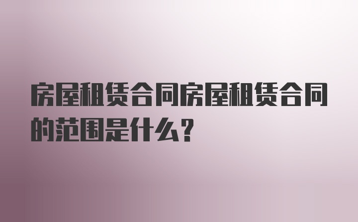 房屋租赁合同房屋租赁合同的范围是什么？