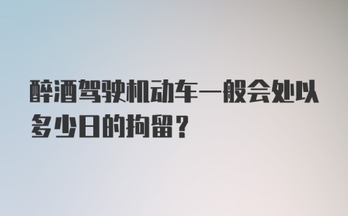 醉酒驾驶机动车一般会处以多少日的拘留？