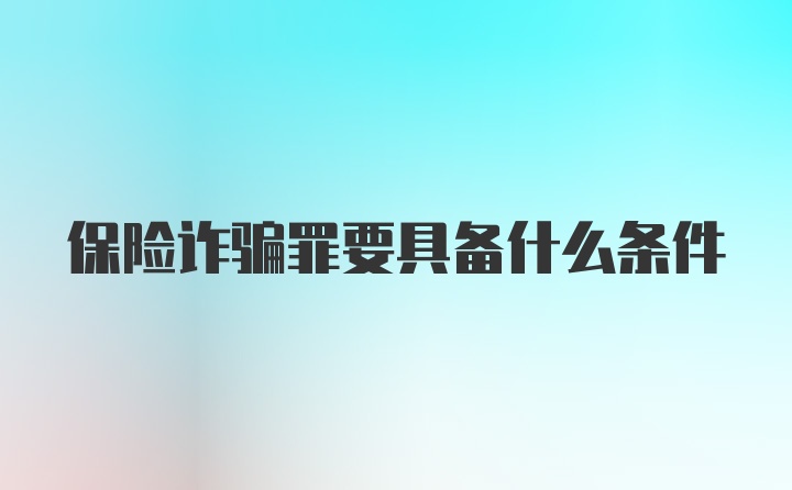 保险诈骗罪要具备什么条件