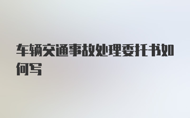 车辆交通事故处理委托书如何写