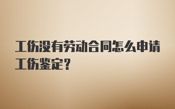 工伤没有劳动合同怎么申请工伤鉴定？