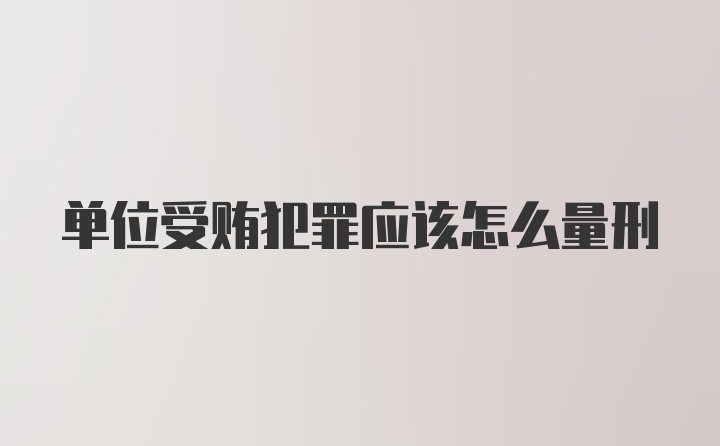 单位受贿犯罪应该怎么量刑