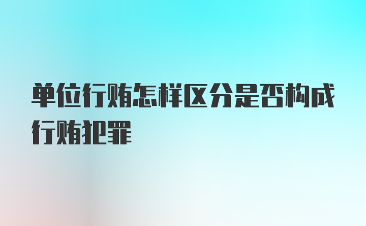 单位行贿怎样区分是否构成行贿犯罪