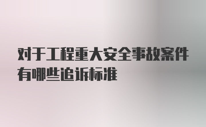 对于工程重大安全事故案件有哪些追诉标准