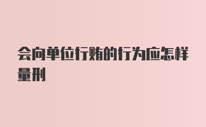 会向单位行贿的行为应怎样量刑