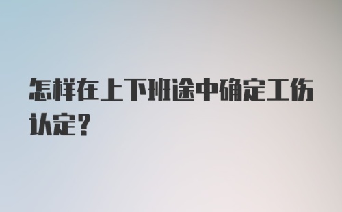 怎样在上下班途中确定工伤认定?