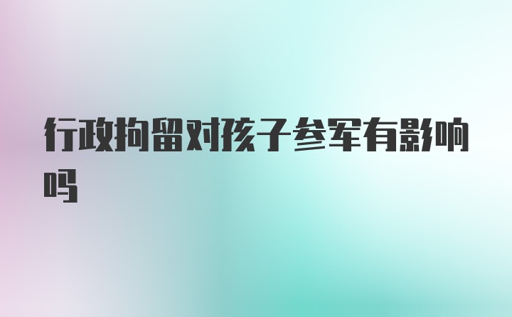 行政拘留对孩子参军有影响吗