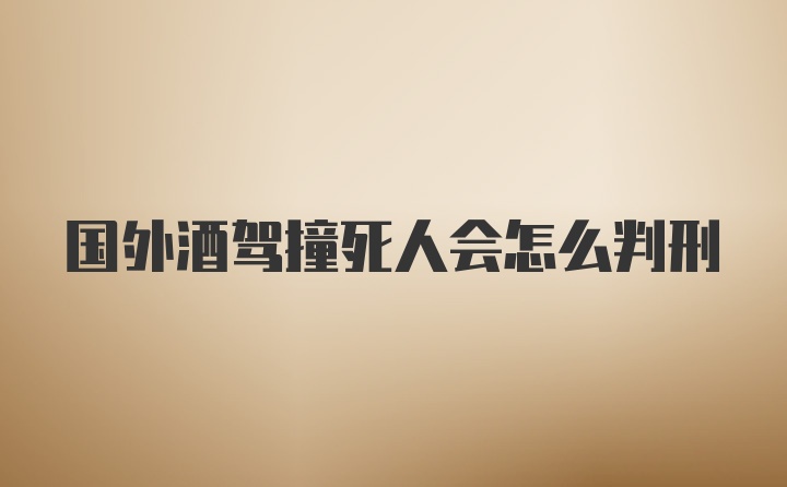 国外酒驾撞死人会怎么判刑