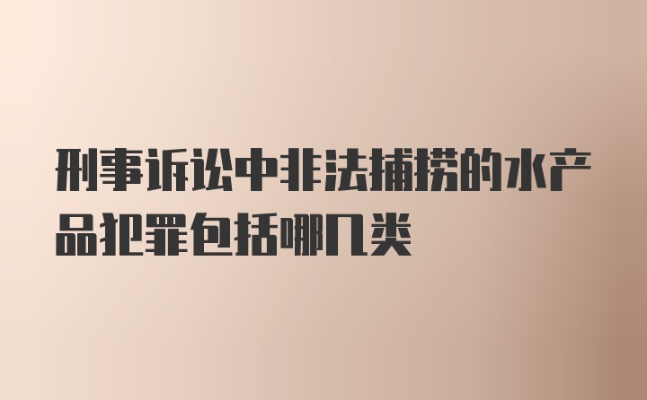 刑事诉讼中非法捕捞的水产品犯罪包括哪几类