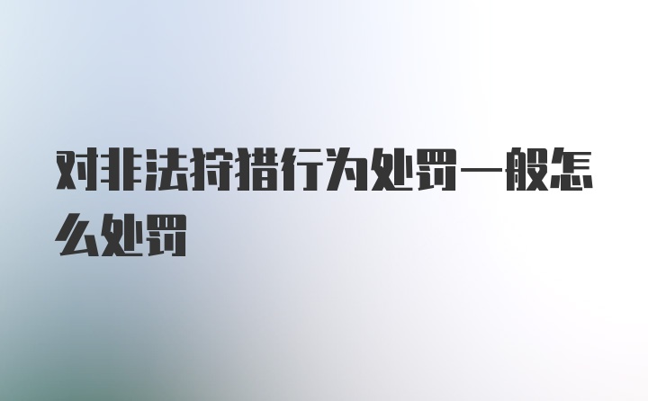 对非法狩猎行为处罚一般怎么处罚