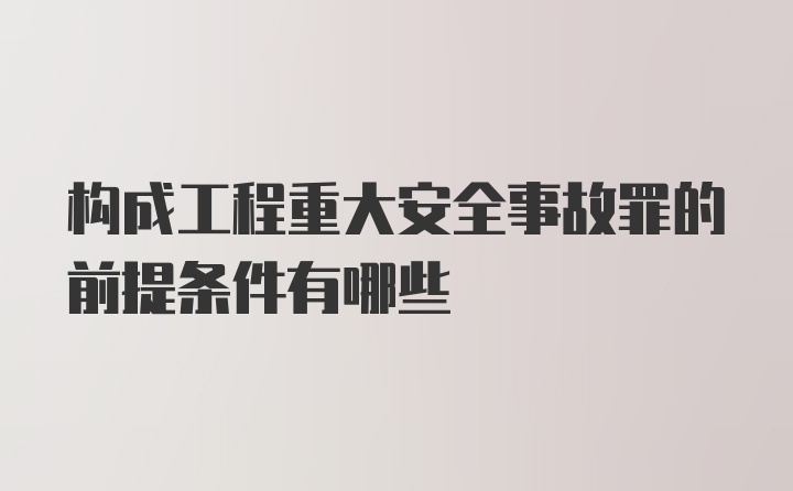 构成工程重大安全事故罪的前提条件有哪些