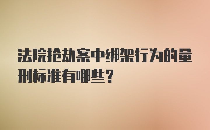 法院抢劫案中绑架行为的量刑标准有哪些?