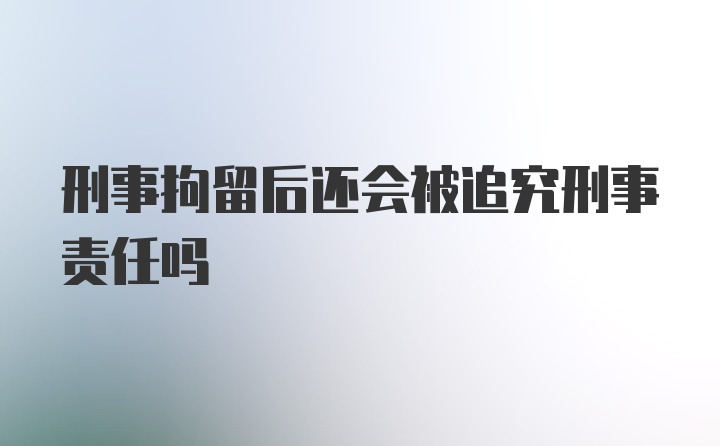 刑事拘留后还会被追究刑事责任吗