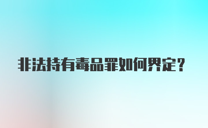 非法持有毒品罪如何界定？