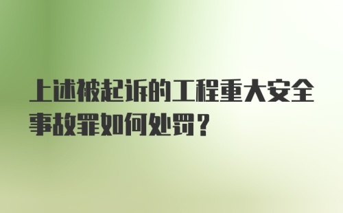 上述被起诉的工程重大安全事故罪如何处罚？