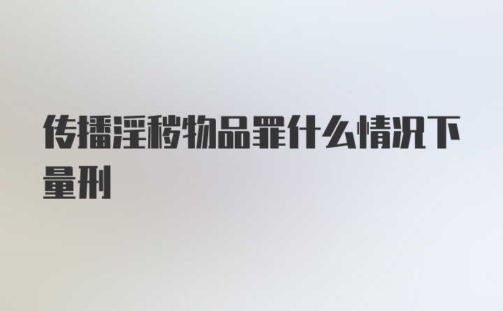 传播淫秽物品罪什么情况下量刑