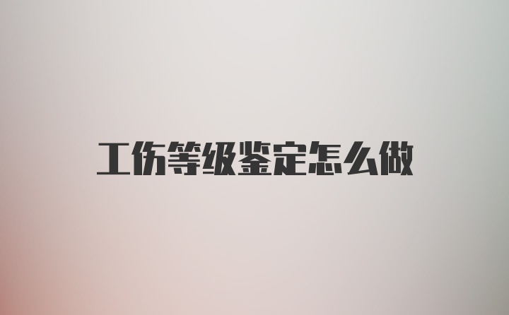 工伤等级鉴定怎么做