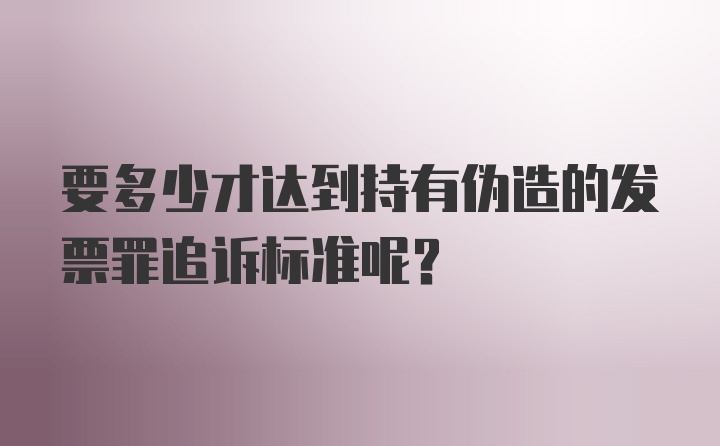 要多少才达到持有伪造的发票罪追诉标准呢？