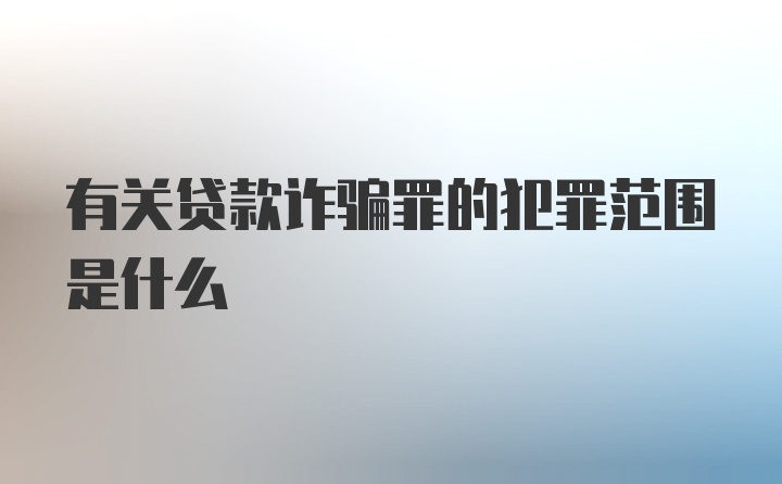 有关贷款诈骗罪的犯罪范围是什么