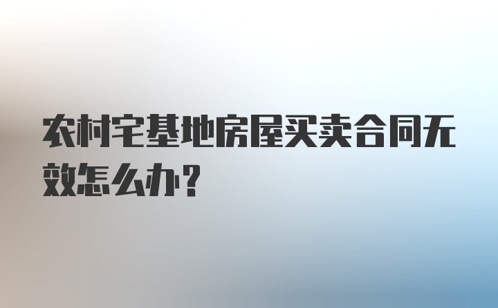 农村宅基地房屋买卖合同无效怎么办?