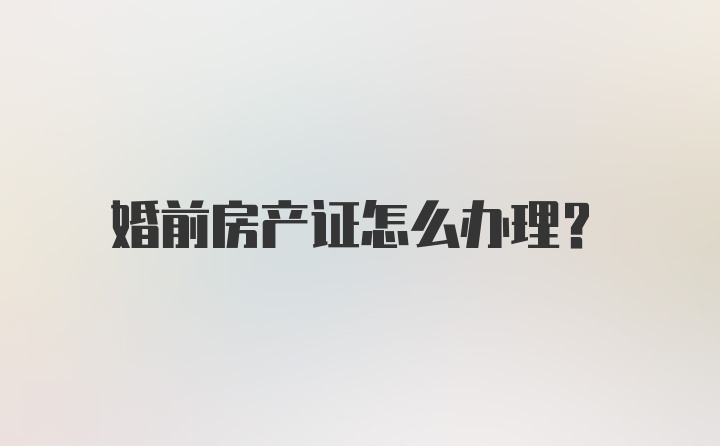 婚前房产证怎么办理？