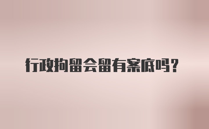 行政拘留会留有案底吗？