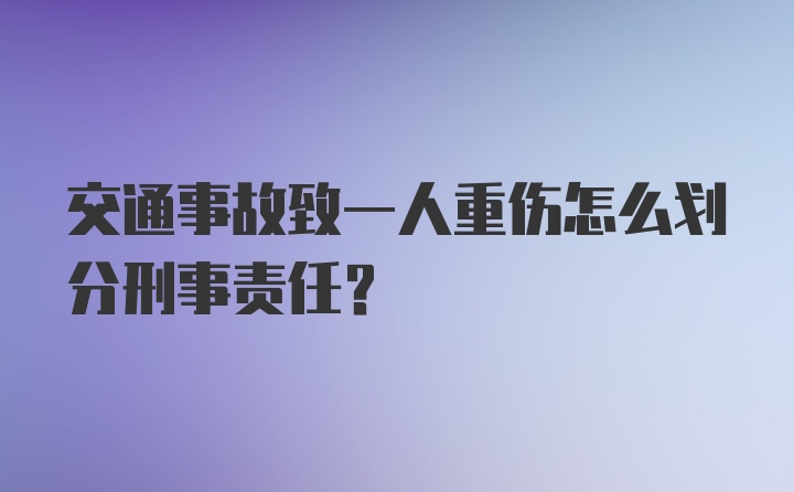 交通事故致一人重伤怎么划分刑事责任？