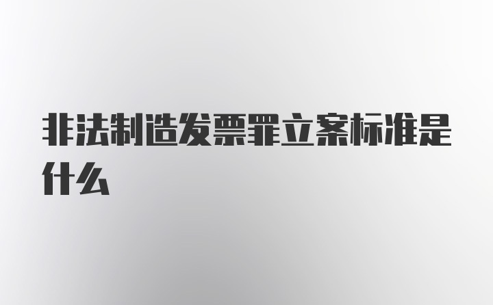 非法制造发票罪立案标准是什么