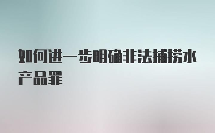 如何进一步明确非法捕捞水产品罪