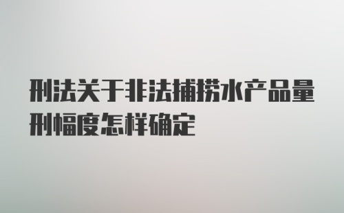 刑法关于非法捕捞水产品量刑幅度怎样确定