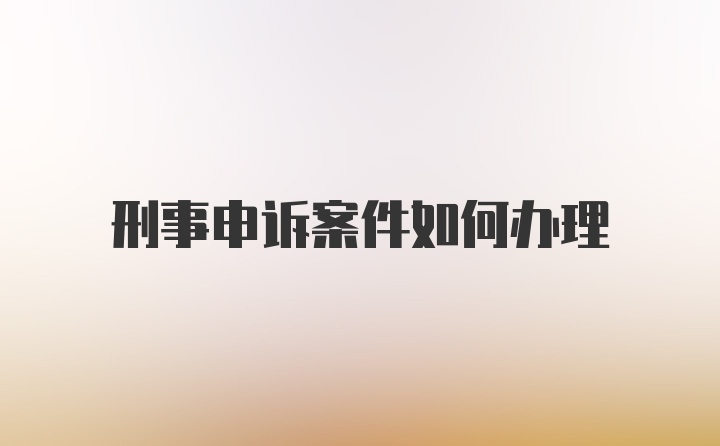 刑事申诉案件如何办理