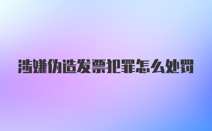 涉嫌伪造发票犯罪怎么处罚