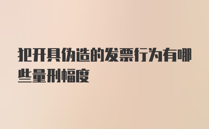 犯开具伪造的发票行为有哪些量刑幅度