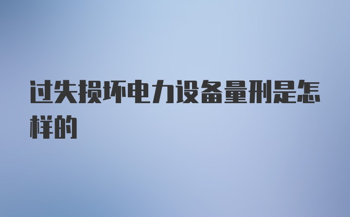 过失损坏电力设备量刑是怎样的