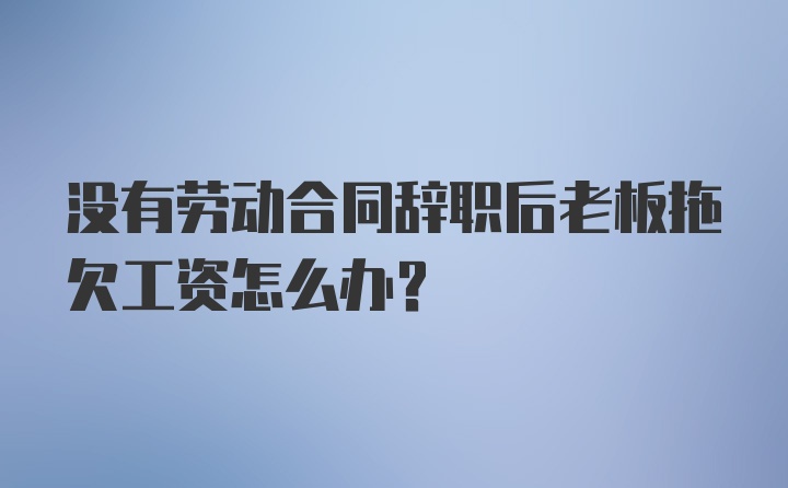 没有劳动合同辞职后老板拖欠工资怎么办？