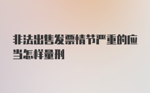 非法出售发票情节严重的应当怎样量刑