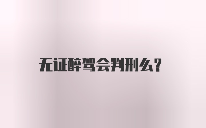 无证醉驾会判刑么？