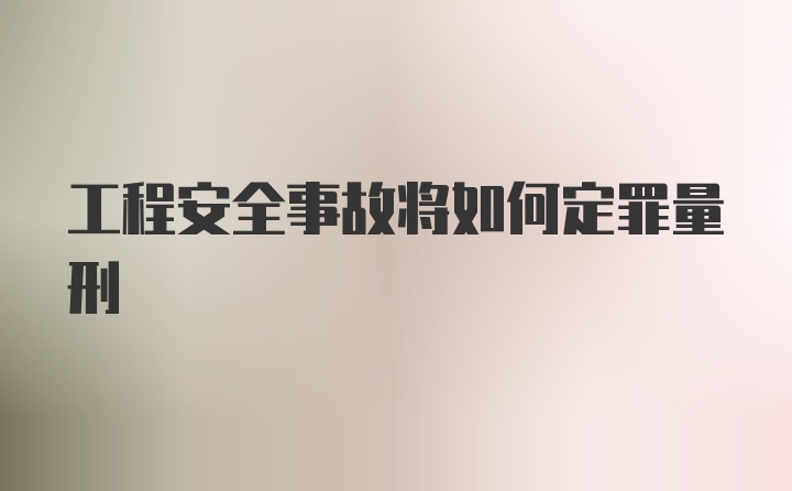 工程安全事故将如何定罪量刑