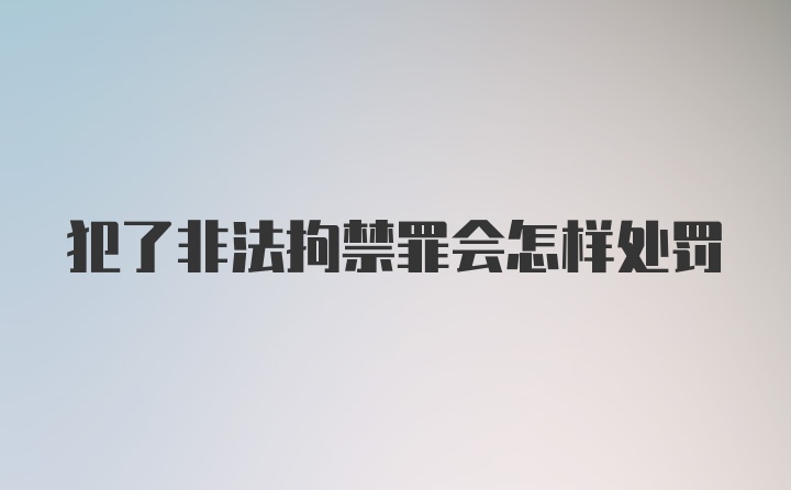 犯了非法拘禁罪会怎样处罚