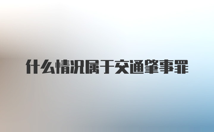 什么情况属于交通肇事罪