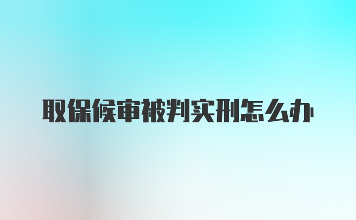 取保候审被判实刑怎么办